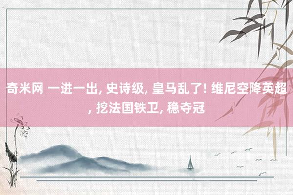 奇米网 一进一出, 史诗级, 皇马乱了! 维尼空降英超, 挖法国铁卫, 稳夺冠