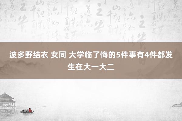 波多野结衣 女同 大学临了悔的5件事有4件都发生在大一大二