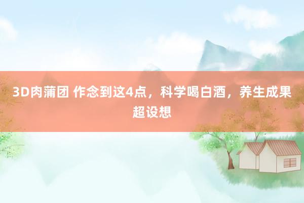 3D肉蒲团 作念到这4点，科学喝白酒，养生成果超设想