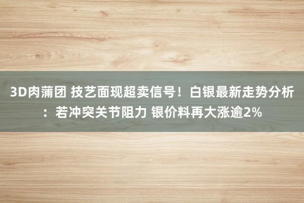 3D肉蒲团 技艺面现超卖信号！白银最新走势分析：若冲突关节阻力 银价料再大涨逾2%