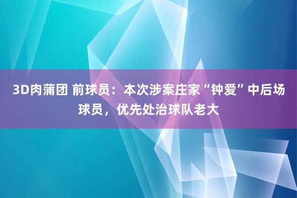3D肉蒲团 前球员：本次涉案庄家“钟爱”中后场球员，优先处治球队老大