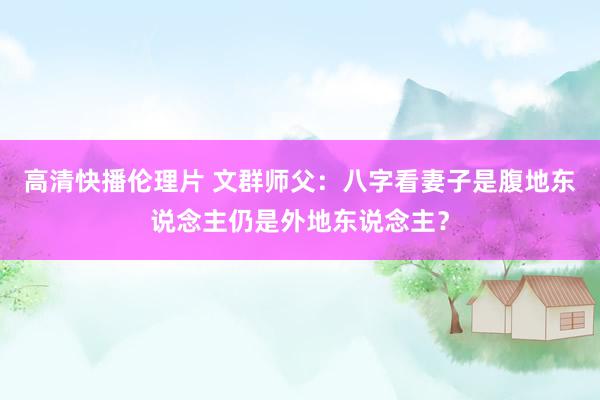 高清快播伦理片 文群师父：八字看妻子是腹地东说念主仍是外地东说念主？