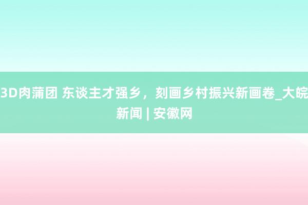 3D肉蒲团 东谈主才强乡，刻画乡村振兴新画卷_大皖新闻 | 安徽网