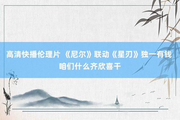 高清快播伦理片 《尼尔》联动《星刃》独一有钱 咱们什么齐欣喜干