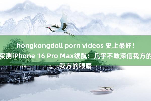 hongkongdoll porn videos 史上最好！老外实测iPhone 16 Pro Max续航：几乎不敢深信我方的眼睛