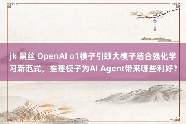 jk 黑丝 OpenAI o1模子引颈大模子结合强化学习新范式，推理模子为AI Agent带来哪些利好？