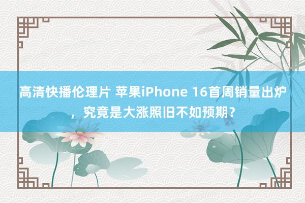 高清快播伦理片 苹果iPhone 16首周销量出炉，究竟是大涨照旧不如预期？