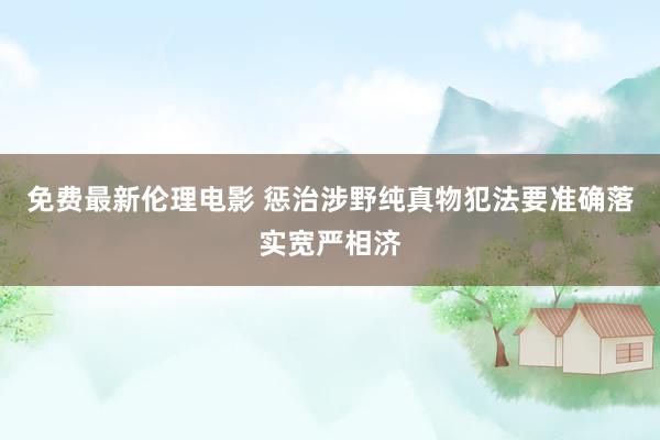 免费最新伦理电影 惩治涉野纯真物犯法要准确落实宽严相济