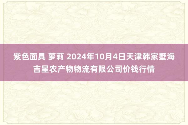 紫色面具 萝莉 2024年10月4日天津韩家墅海吉星农产物物流有限公司价钱行情