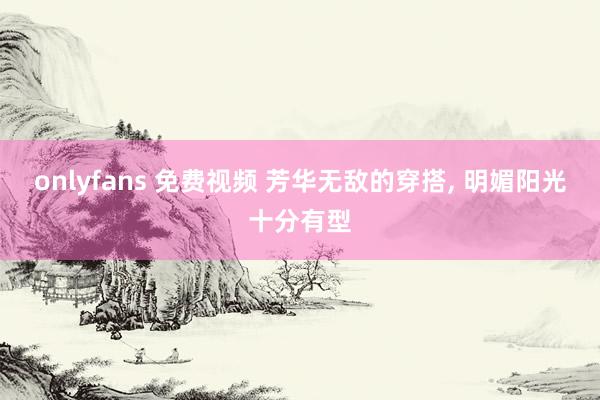 onlyfans 免费视频 芳华无敌的穿搭, 明媚阳光十分有型