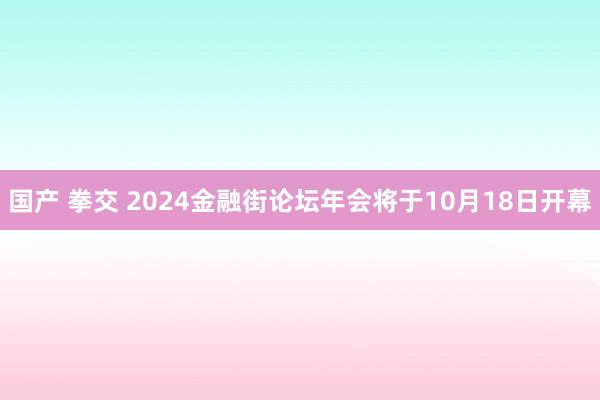 国产 拳交 2024金融街论坛年会将于10月18日开幕