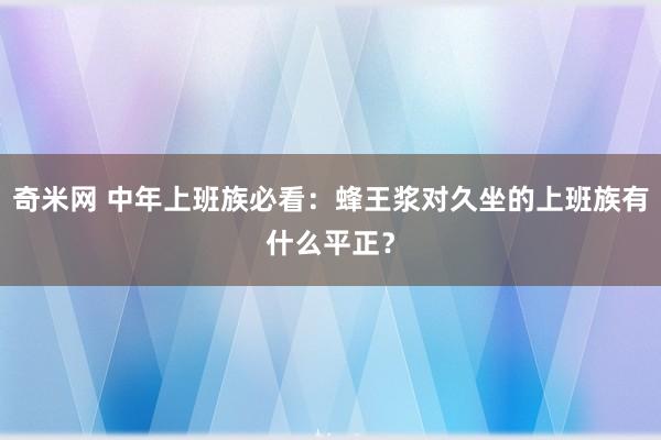 奇米网 中年上班族必看：蜂王浆对久坐的上班族有什么平正？