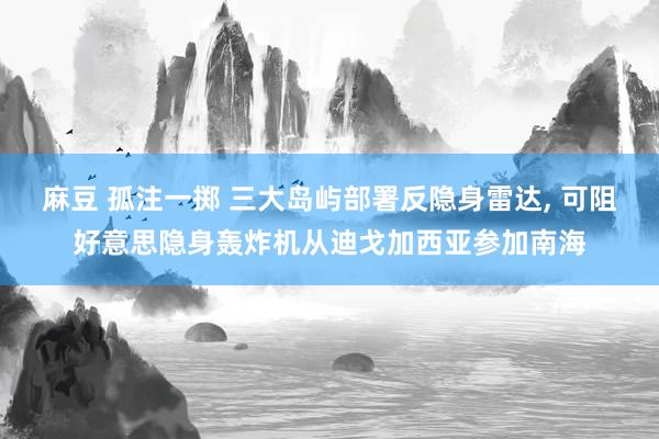 麻豆 孤注一掷 三大岛屿部署反隐身雷达， 可阻好意思隐身轰炸机从迪戈加西亚参加南海