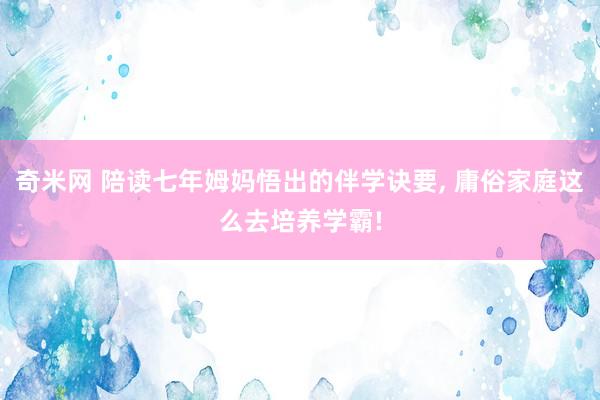 奇米网 陪读七年姆妈悟出的伴学诀要, 庸俗家庭这么去培养学霸!