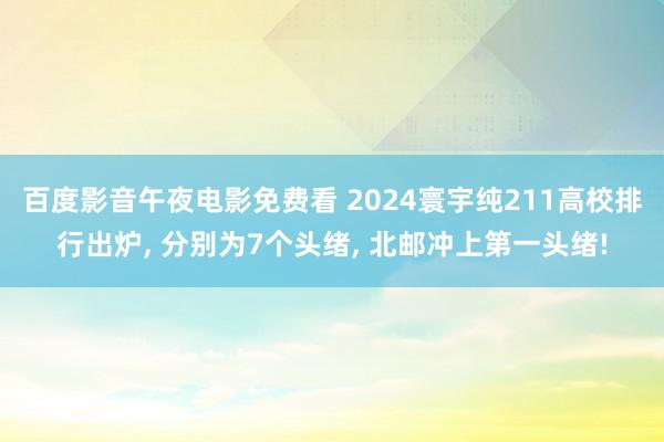 百度影音午夜电影免费看 2024寰宇纯211高校排行出炉, 分别为7个头绪, 北邮冲上第一头绪!