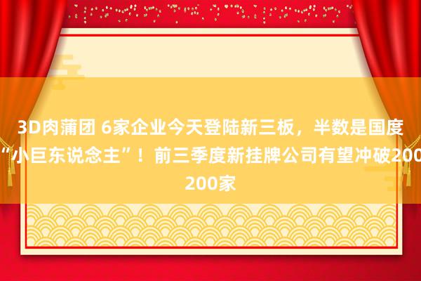 3D肉蒲团 6家企业今天登陆新三板，半数是国度级“小巨东说念主”！前三季度新挂牌公司有望冲破200家