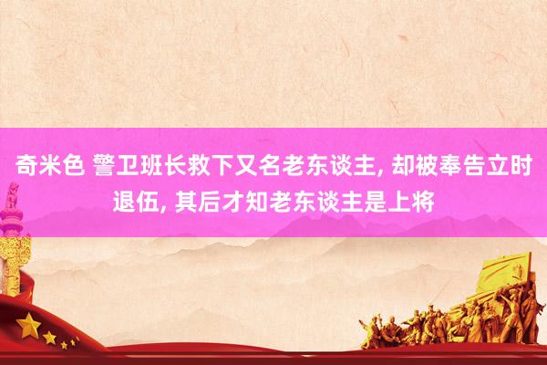 奇米色 警卫班长救下又名老东谈主, 却被奉告立时退伍, 其后才知老东谈主是上将