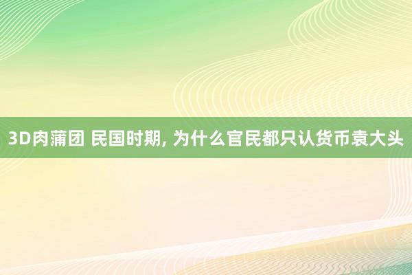 3D肉蒲团 民国时期, 为什么官民都只认货币袁大头