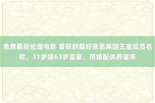 免费最新伦理电影 曾获封最好意思英国王室成员名称，31岁嫁63岁富豪，用婚配休养童年