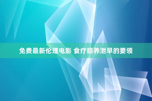 免费最新伦理电影 食疗颐养泄早的要领