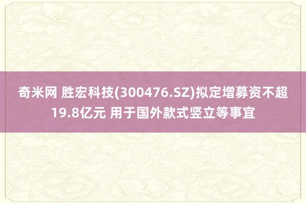 奇米网 胜宏科技(300476.SZ)拟定增募资不超19.8亿元 用于国外款式竖立等事宜