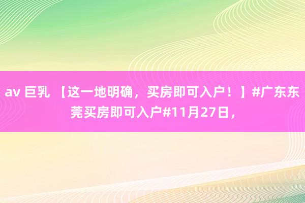 av 巨乳 【这一地明确，买房即可入户！】#广东东莞买房即可入户#11月27日，