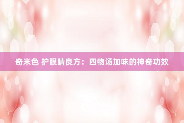 奇米色 护眼睛良方：四物汤加味的神奇功效