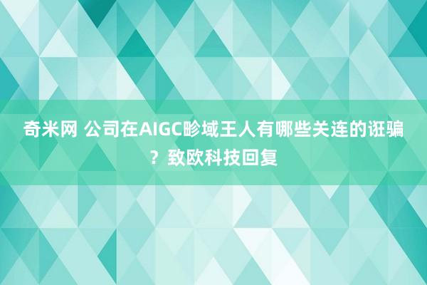 奇米网 公司在AIGC畛域王人有哪些关连的诳骗？致欧科技回复