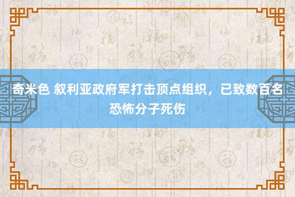 奇米色 叙利亚政府军打击顶点组织，已致数百名恐怖分子死伤