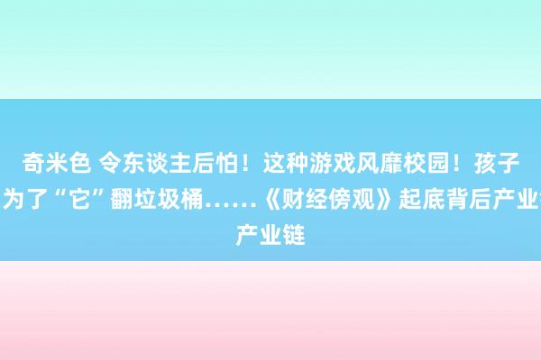 奇米色 令东谈主后怕！这种游戏风靡校园！孩子们为了“它”翻垃圾桶……《财经傍观》起底背后产业链