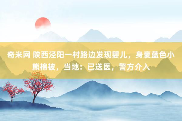 奇米网 陕西泾阳一村路边发现婴儿，身裹蓝色小熊棉被，当地：已送医，警方介入