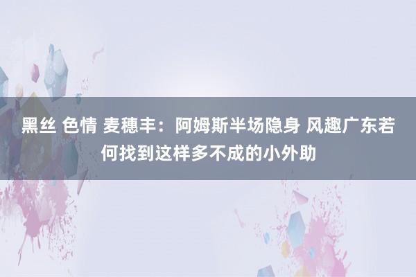 黑丝 色情 麦穗丰：阿姆斯半场隐身 风趣广东若何找到这样多不成的小外助