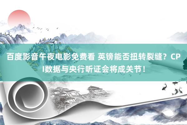 百度影音午夜电影免费看 英镑能否扭转裂缝？CPI数据与央行听证会将成关节！