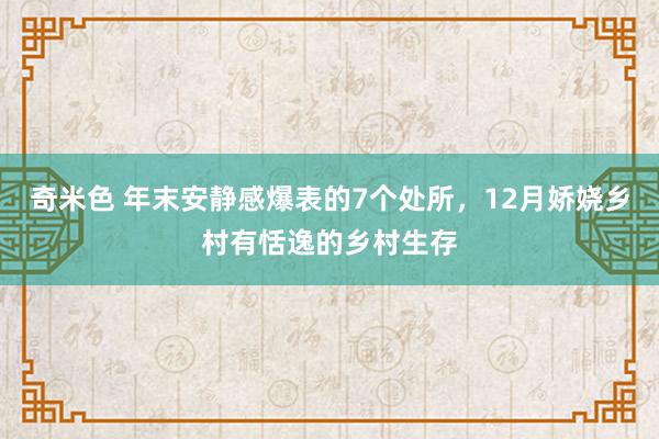 奇米色 年末安静感爆表的7个处所，12月娇娆乡村有恬逸的乡村生存