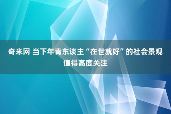奇米网 当下年青东谈主“在世就好”的社会景观值得高度关注