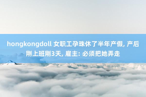 hongkongdoll 女职工孕珠休了半年产假, 产后刚上班刚3天, 雇主: 必须把她弄走