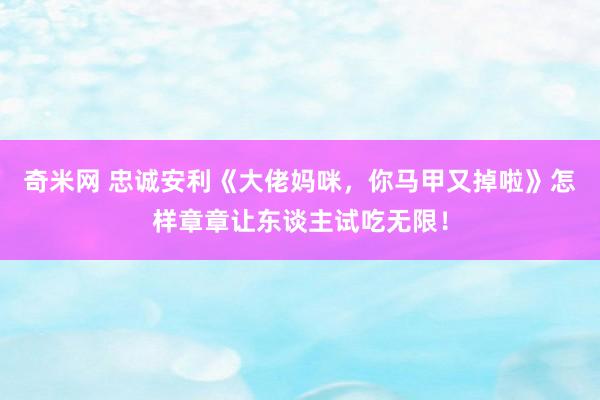 奇米网 忠诚安利《大佬妈咪，你马甲又掉啦》怎样章章让东谈主试吃无限！