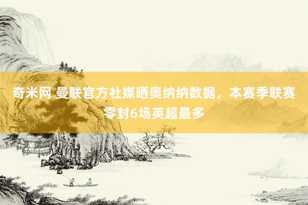 奇米网 曼联官方社媒晒奥纳纳数据，本赛季联赛零封6场英超最多