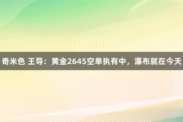 奇米色 王导：黄金2645空单执有中，瀑布就在今天