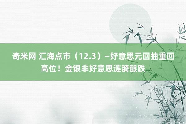 奇米网 汇海点市（12.3）—好意思元回抽重回高位！金银非好意思涟漪酿跌
