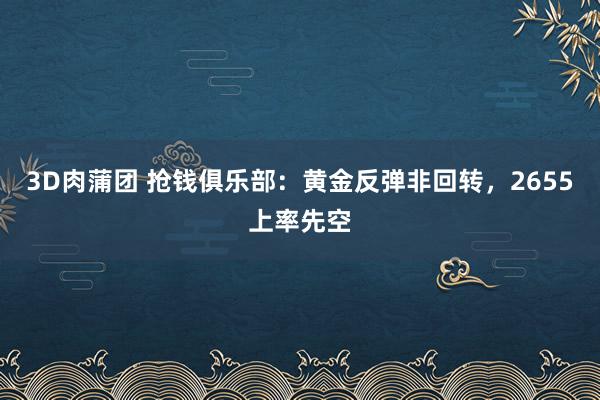 3D肉蒲团 抢钱俱乐部：黄金反弹非回转，2655上率先空