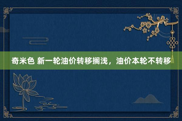 奇米色 新一轮油价转移搁浅，油价本轮不转移