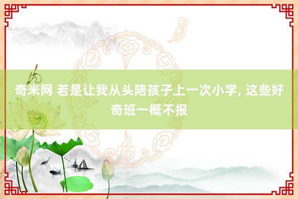 奇米网 若是让我从头陪孩子上一次小学, 这些好奇班一概不报