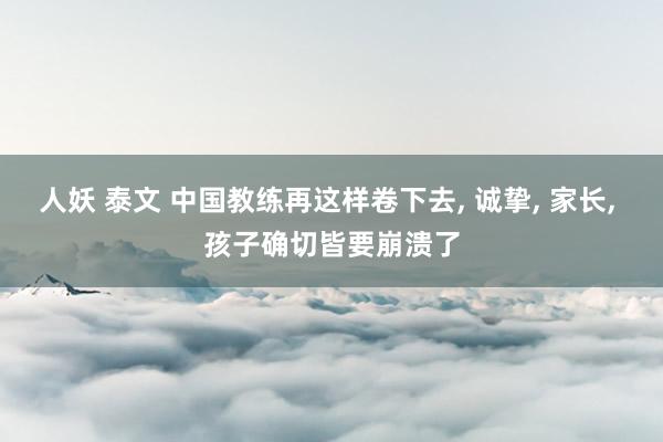 人妖 泰文 中国教练再这样卷下去, 诚挚, 家长, 孩子确切皆要崩溃了