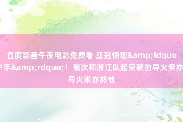 百度影音午夜电影免费看 亚冠惊现&ldquo;绝户手&rdquo;！前次和浙江队起突破的导火索亦然他