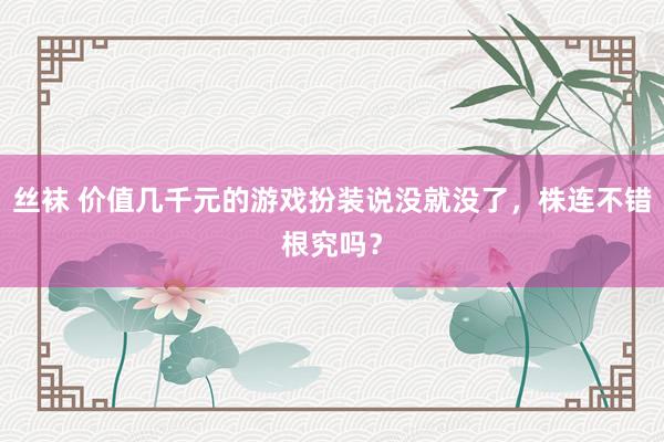 丝袜 价值几千元的游戏扮装说没就没了，株连不错根究吗？