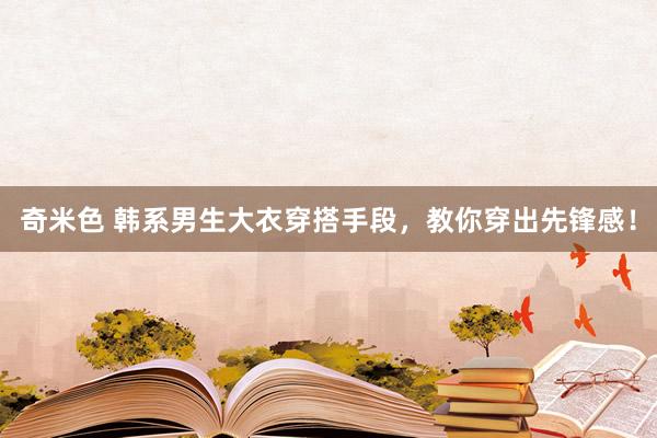 奇米色 韩系男生大衣穿搭手段，教你穿出先锋感！