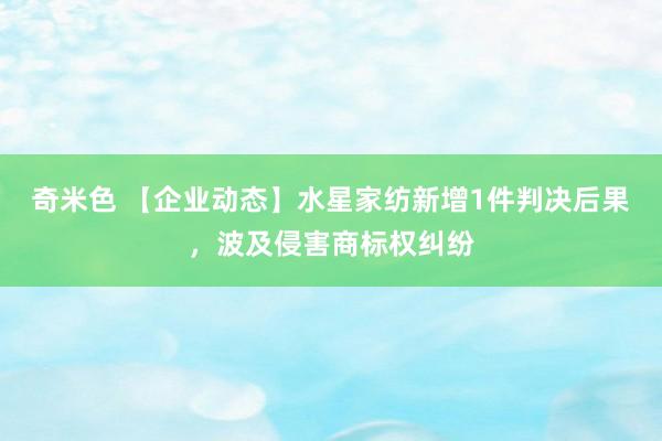 奇米色 【企业动态】水星家纺新增1件判决后果，波及侵害商标权纠纷