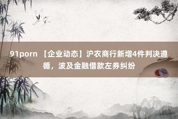 91porn 【企业动态】沪农商行新增4件判决遵循，波及金融借款左券纠纷
