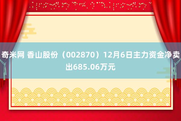 奇米网 香山股份（002870）12月6日主力资金净卖出685.06万元